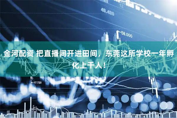 金河配资 把直播间开进田间，东莞这所学校一年孵化上千人！