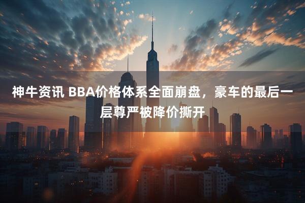 神牛资讯 BBA价格体系全面崩盘，豪车的最后一层尊严被降价撕开