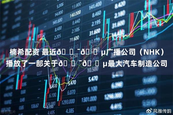 楠希配资 最近🇯🇵广播公司（NHK）播放了一部关于🇯🇵最大汽车制造公司