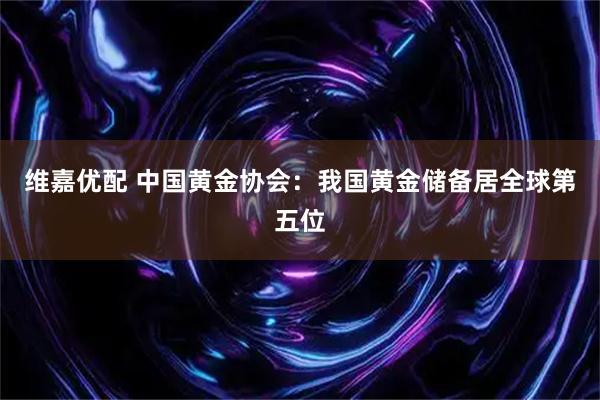 维嘉优配 中国黄金协会：我国黄金储备居全球第五位