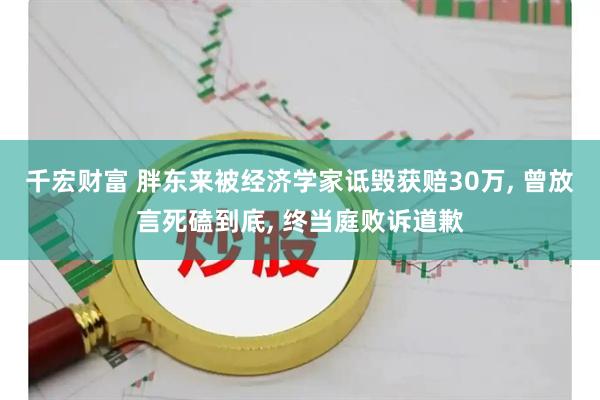 千宏财富 胖东来被经济学家诋毁获赔30万, 曾放言死磕到底, 终当庭败诉道歉